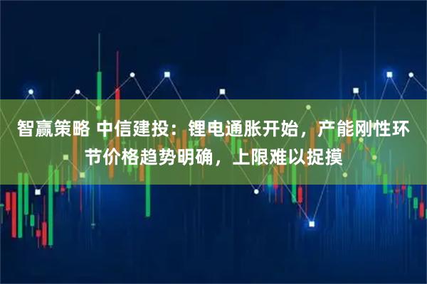 智赢策略 中信建投：锂电通胀开始，产能刚性环节价格趋势明确，上限难以捉摸