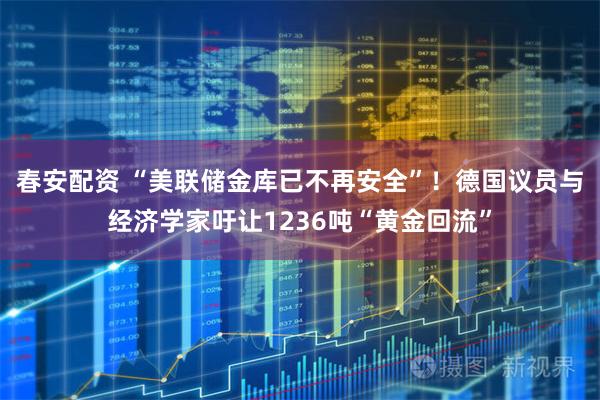 春安配资 “美联储金库已不再安全”！德国议员与经济学家吁让1236吨“黄金回流”