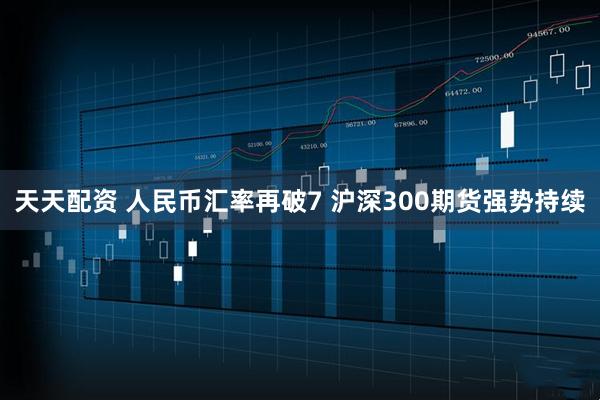 天天配资 人民币汇率再破7 沪深300期货强势持续