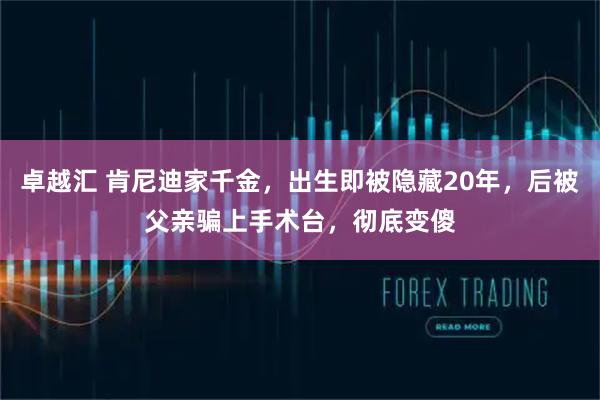 卓越汇 肯尼迪家千金，出生即被隐藏20年，后被父亲骗上手术台，彻底变傻