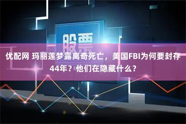 优配网 玛丽莲梦露离奇死亡，美国FBI为何要封存44年？他们在隐藏什么？