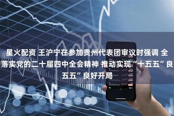 星火配资 王沪宁在参加贵州代表团审议时强调 全面贯彻落实党的二十届四中全会精神 推动实现“十五五”良好开局