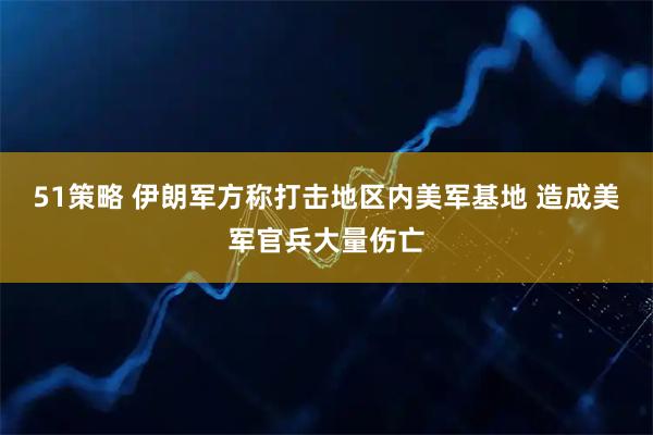 51策略 伊朗军方称打击地区内美军基地 造成美军官兵大量伤亡
