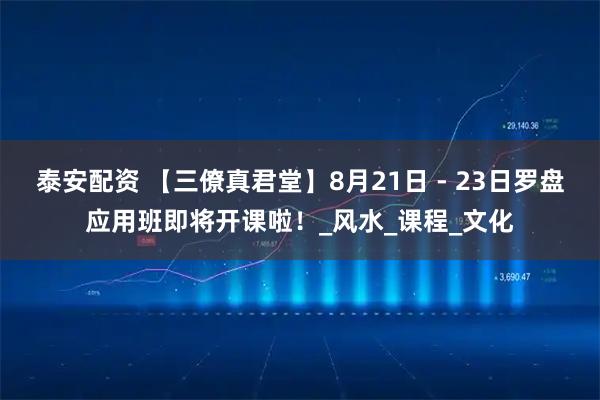 泰安配资 【三僚真君堂】8月21日 - 23日罗盘应用班即将开课啦！_风水_课程_文化