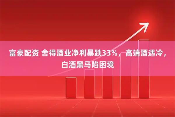 富豪配资 舍得酒业净利暴跌33%，高端酒遇冷，白酒黑马陷困境