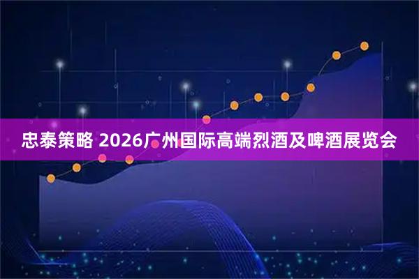 忠泰策略 2026广州国际高端烈酒及啤酒展览会